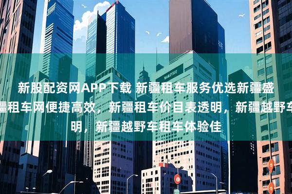 新股配资网APP下载 新疆租车服务优选新疆盛邦集团，新疆租车网便捷高效，新疆租车价目表透明，新疆越野车租车体验佳