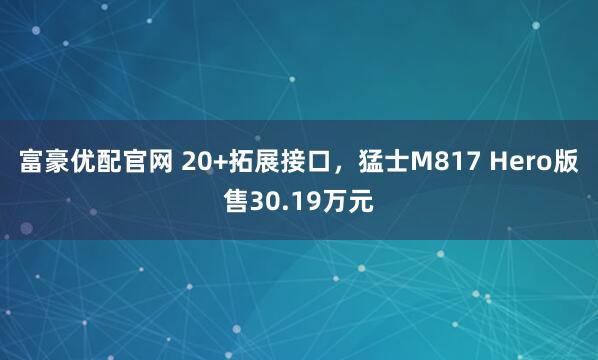 富豪优配官网 20+拓展接口，猛士M817 Hero版售30.19万元