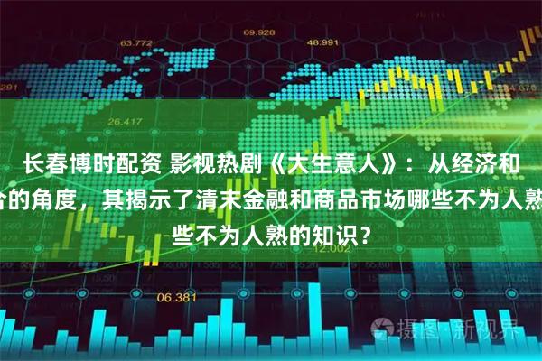 长春博时配资 影视热剧《大生意人》：从经济和历史结合的角度，其揭示了清末金融和商品市场哪些不为人熟的知识？