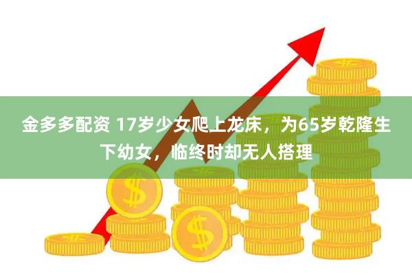 金多多配资 17岁少女爬上龙床，为65岁乾隆生下幼女，临终时却无人搭理