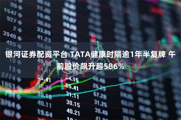 银河证券配资平台 TATA健康时隔逾1年半复牌 午前股价飙升超586%