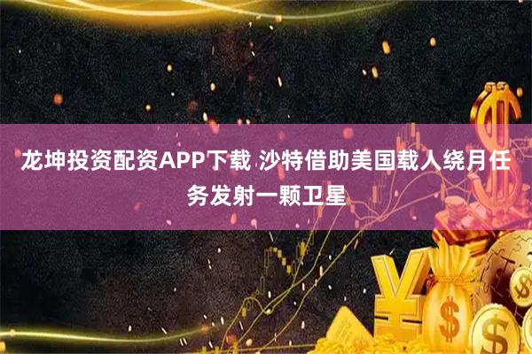 龙坤投资配资APP下载 沙特借助美国载人绕月任务发射一颗卫星