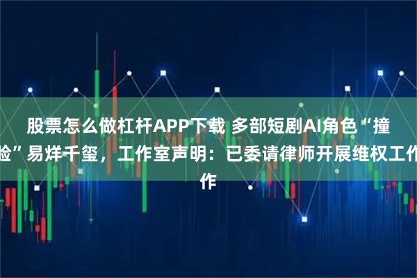 股票怎么做杠杆APP下载 多部短剧AI角色“撞脸”易烊千玺，工作室声明：已委请律师开展维权工作