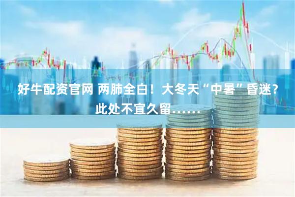 好牛配资官网 两肺全白！大冬天“中暑”昏迷？此处不宜久留……