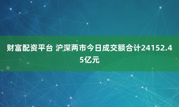 财富配资平台 沪深两市今日成交额合计24152.45亿元
