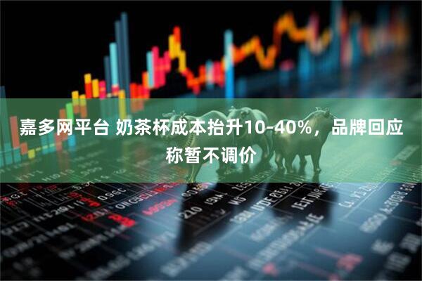 嘉多网平台 奶茶杯成本抬升10-40%，品牌回应称暂不调价