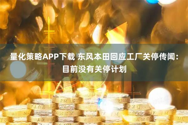 量化策略APP下载 东风本田回应工厂关停传闻：目前没有关停计划