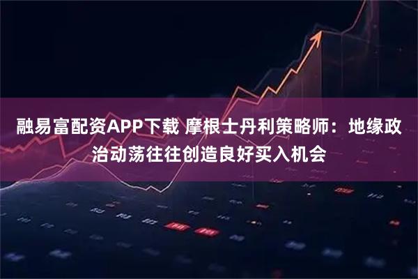 融易富配资APP下载 摩根士丹利策略师：地缘政治动荡往往创造良好买入机会