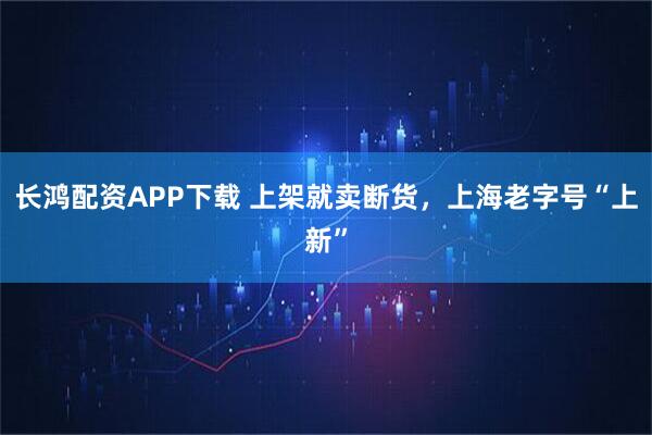 长鸿配资APP下载 上架就卖断货，上海老字号“上新”