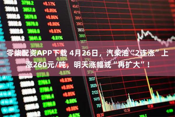 零柒配资APP下载 4月26日，汽柴油“2连涨”上涨260元/吨，明天涨幅或“再扩大”！
