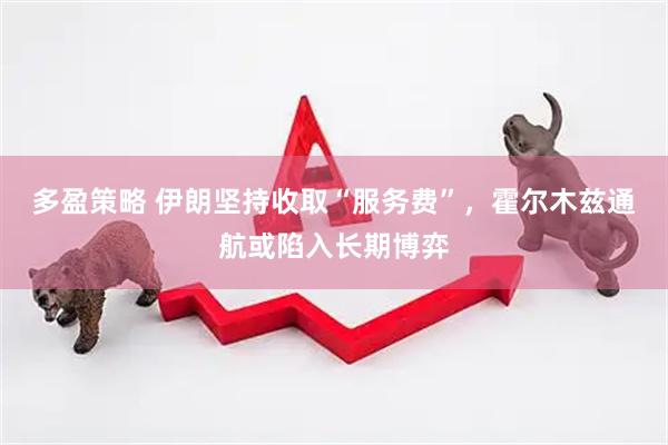 多盈策略 伊朗坚持收取“服务费”，霍尔木兹通航或陷入长期博弈