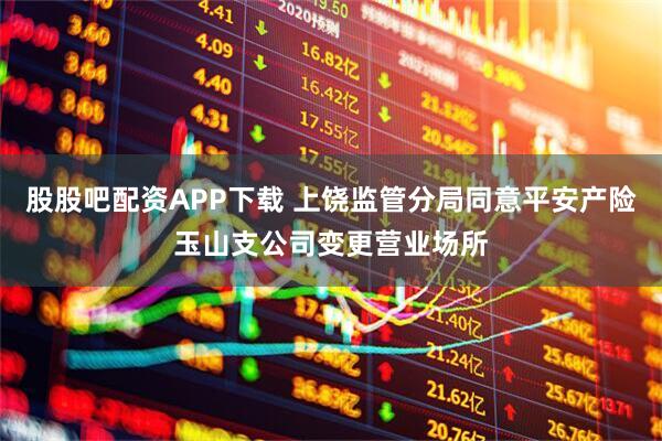 股股吧配资APP下载 上饶监管分局同意平安产险玉山支公司变更营业场所