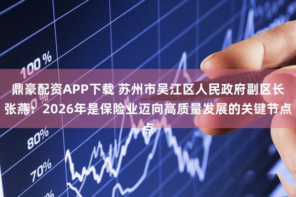 鼎豪配资APP下载 苏州市吴江区人民政府副区长张燕：2026年是保险业迈向高质量发展的关键节点