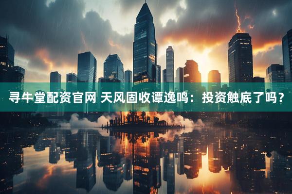 寻牛堂配资官网 天风固收谭逸鸣：投资触底了吗？