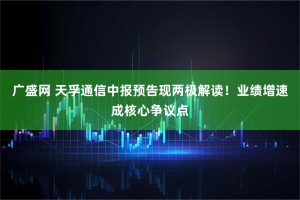 广盛网 天孚通信中报预告现两极解读！业绩增速成核心争议点