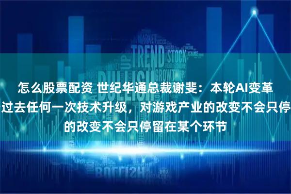 怎么股票配资 世纪华通总裁谢斐：本轮AI变革影响力远大于过去任何一次技术升级，对游戏产业的改变不会只停留在某个环节