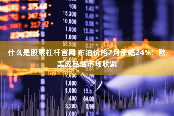 什么是股票杠杆官网 布油价格7月涨幅24%！欧美成品油市场收紧